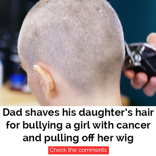 Dad shaves his daughter’s head after she is seen harassing a classmate who has cancer.